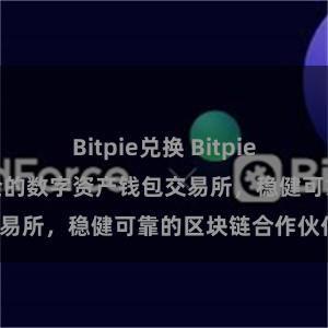 Bitpie兑换 Bitpie官网地址：最安全的数字资产钱包交易所，稳健可靠的区块链合作伙伴。
