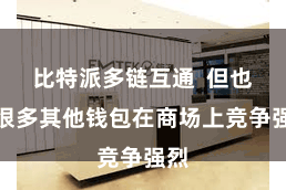 比特派多链互通  但也有很多其他钱包在商场上竞争强烈